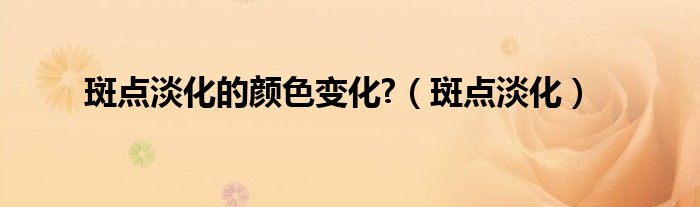 斑点淡化的颜色变化?（斑点淡化）