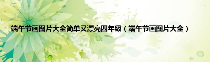 端午节画图片大全简单又漂亮四年级（端午节画图片大全）