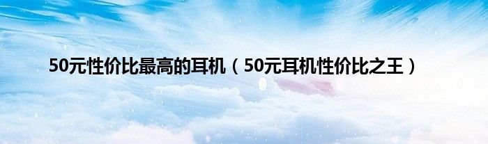 50元性价比最高的耳机（50元耳机性价比之王）