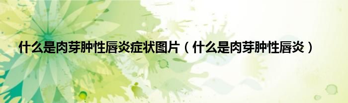 什么是肉芽肿性唇炎症状图片（什么是肉芽肿性唇炎）