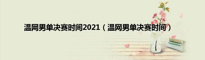 温网男单决赛时间2021（温网男单决赛时间）