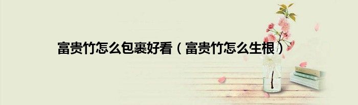 富贵竹怎么包裹好看（富贵竹怎么生根）