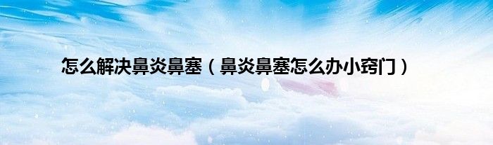 怎么解决鼻炎鼻塞（鼻炎鼻塞怎么办小窍门）