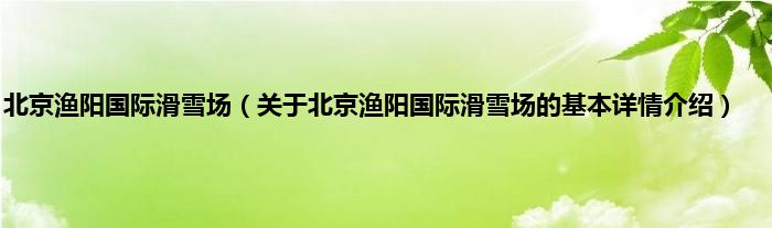 北京渔阳国际滑雪场（关于北京渔阳国际滑雪场的基本详情介绍）
