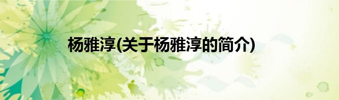 杨雅淳(关于杨雅淳的简介)