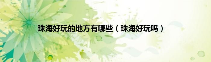 珠海好玩的地方有哪些（珠海好玩吗）