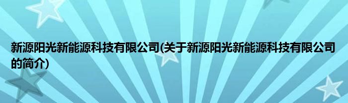 新源阳光新能源科技有限公司(关于新源阳光新能源科技有限公司的简介)