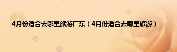 4月份适合去哪里旅游广东（4月份适合去哪里旅游）