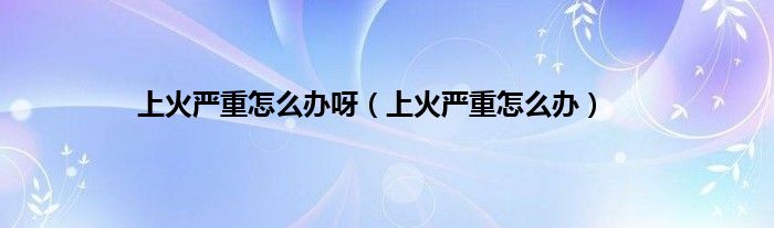 上火严重怎么办呀（上火严重怎么办）