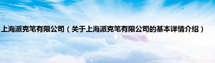 上海派克笔有限公司（关于上海派克笔有限公司的基本详情介绍）