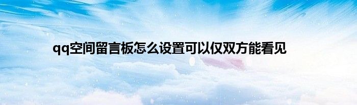 qq空间留言板怎么设置可以仅双方能看见