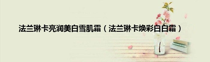 法兰琳卡亮润美白雪肌霜（法兰琳卡焕彩白白霜）