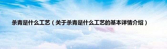 杀青是什么工艺（关于杀青是什么工艺的基本详情介绍）