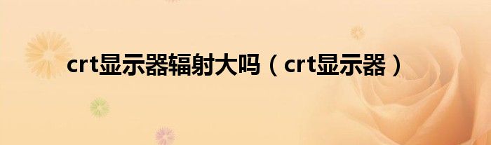 crt显示器辐射大吗（crt显示器）