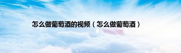 怎么做葡萄酒的视频（怎么做葡萄酒）