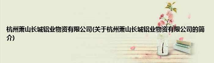 杭州萧山长城铝业物资有限公司(关于杭州萧山长城铝业物资有限公司的简介)