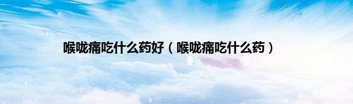 喉咙痛吃什么药好（喉咙痛吃什么药）