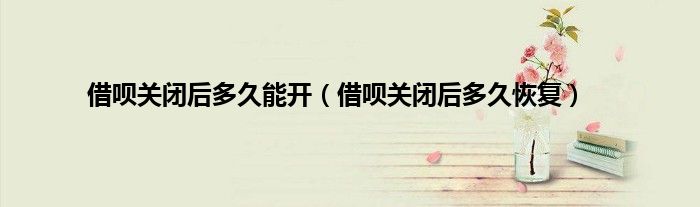 借呗关闭后多久能开（借呗关闭后多久恢复）