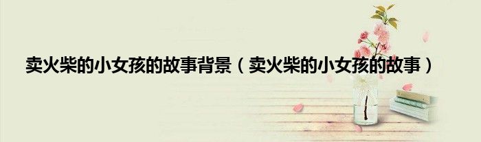 卖火柴的小女孩的故事背景（卖火柴的小女孩的故事）