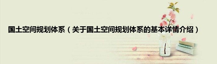 国土空间规划体系（关于国土空间规划体系的基本详情介绍）