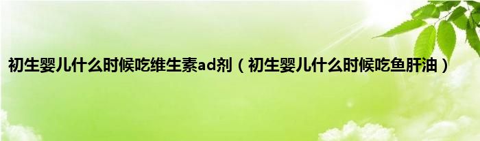 初生婴儿什么时候吃维生素ad剂（初生婴儿什么时候吃鱼肝油）