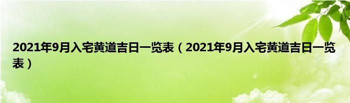 2021年9月入宅黄道吉日一览表（2021年9月入宅黄道吉日一览表）