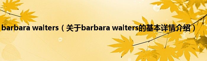 barbara walters（关于barbara walters的基本详情介绍）