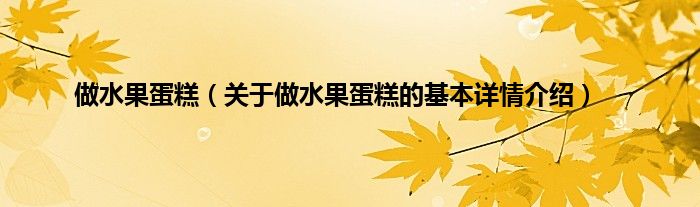 做水果蛋糕（关于做水果蛋糕的基本详情介绍）