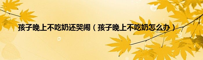 孩子晚上不吃奶还哭闹（孩子晚上不吃奶怎么办）