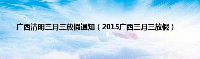 广西清明三月三放假通知（2015广西三月三放假）