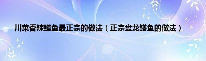 川菜香辣鳝鱼最正宗的做法（正宗盘龙鳝鱼的做法）