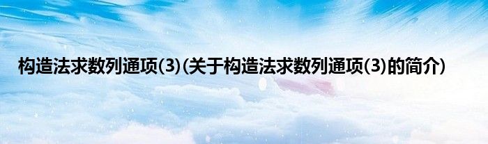 构造法求数列通项(3)(关于构造法求数列通项(3)的简介)