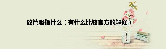 放管服指什么（有什么比较官方的解释）