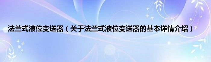 法兰式液位变送器（关于法兰式液位变送器的基本详情介绍）