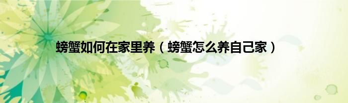 螃蟹如何在家里养（螃蟹怎么养自己家）