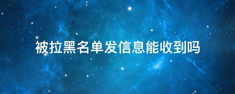 被拉黑名单发信息能收到吗
