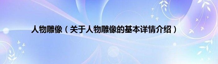 人物雕像（关于人物雕像的基本详情介绍）