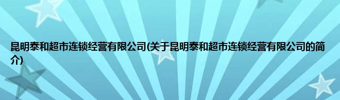 昆明泰和超市连锁经营有限公司(关于昆明泰和超市连锁经营有限公司的简介)