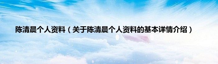 陈清晨个人资料（关于陈清晨个人资料的基本详情介绍）