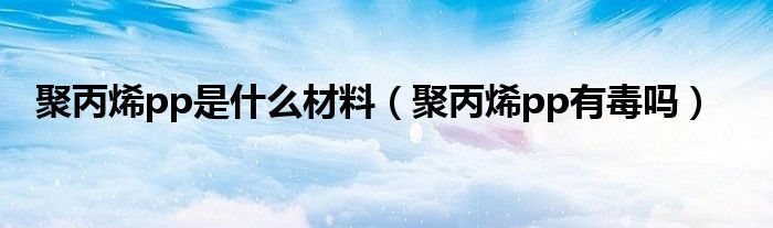 聚丙烯pp是什么材料（聚丙烯pp有毒吗）