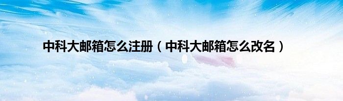 中科大邮箱怎么注册（中科大邮箱怎么改名）