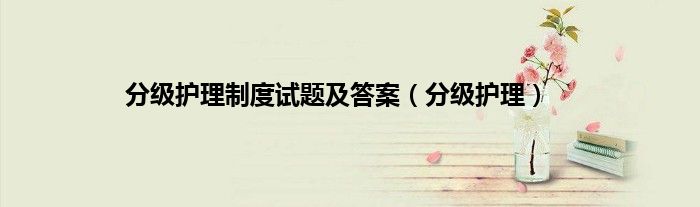 分级护理制度试题及答案（分级护理）